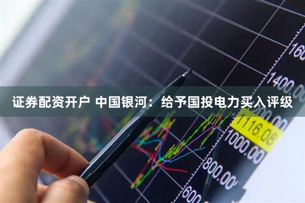 证券配资开户 中国银河：给予国投电力买入评级