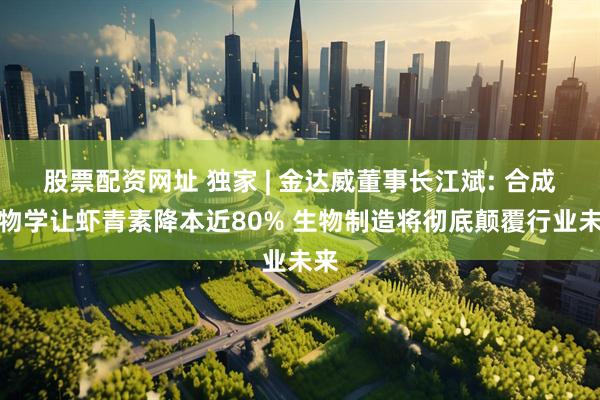 股票配资网址 独家 | 金达威董事长江斌: 合成生物学让虾青素降本近80% 生物制造将彻底颠覆行业未来