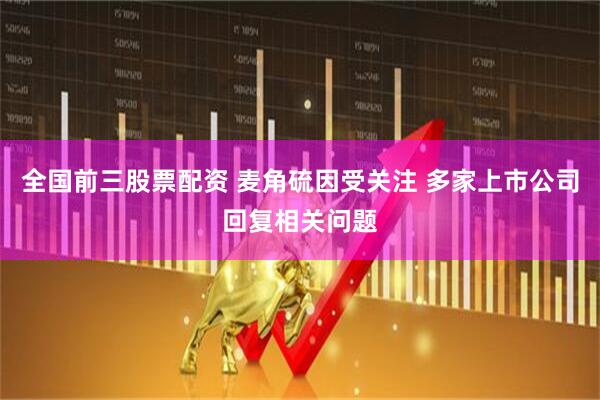 全国前三股票配资 麦角硫因受关注 多家上市公司回复相关问题