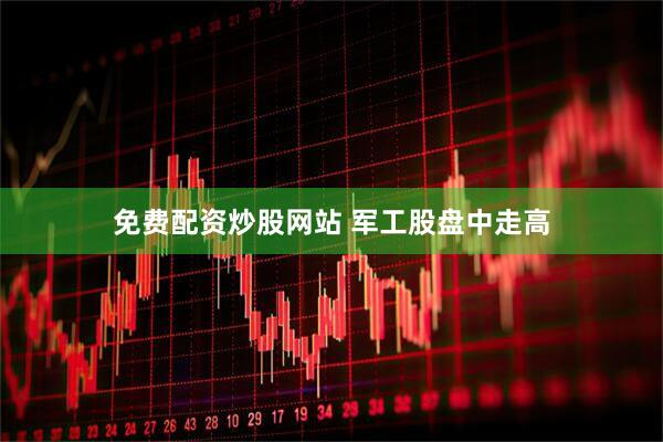 免费配资炒股网站 军工股盘中走高