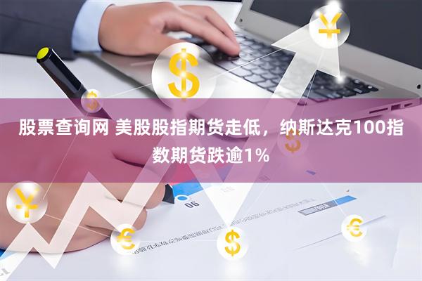 股票查询网 美股股指期货走低，纳斯达克100指数期货跌逾1%