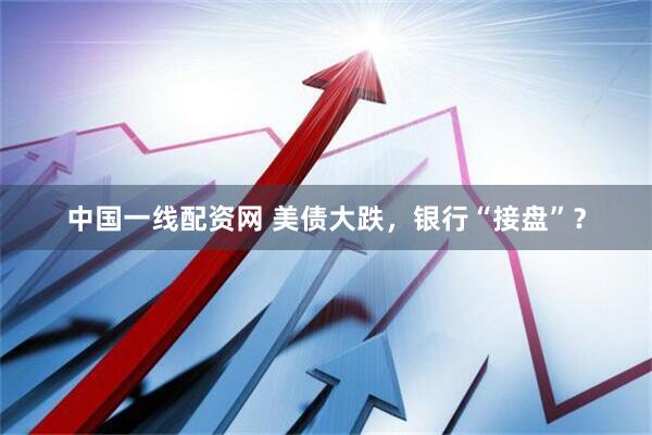 中国一线配资网 美债大跌，银行“接盘”？