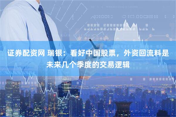 证券配资网 瑞银：看好中国股票，外资回流料是未来几个季度的交易逻辑