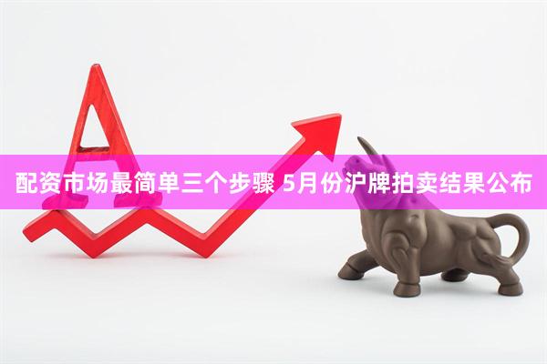 配资市场最简单三个步骤 5月份沪牌拍卖结果公布