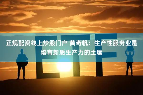 正规配资线上炒股门户 黄奇帆：生产性服务业是培育新质生产力的土壤