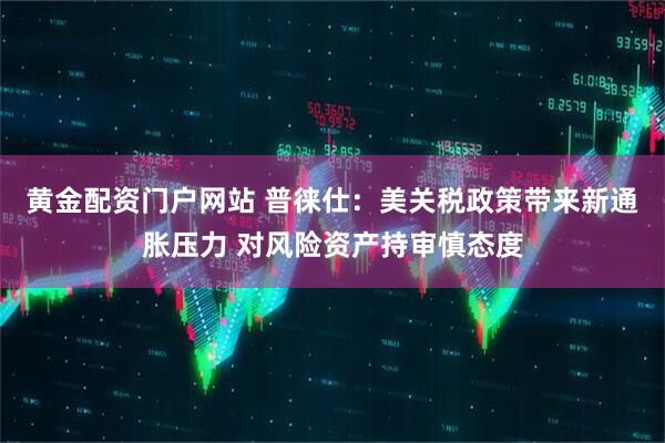 黄金配资门户网站 普徕仕：美关税政策带来新通胀压力 对风险资产持审慎态度