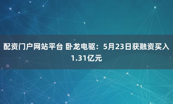 配资门户网站平台 卧龙电驱：5月23日获融资买入1.31亿元