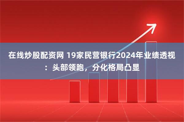 在线炒股配资网 19家民营银行2024年业绩透视：头部领跑，分化格局凸显