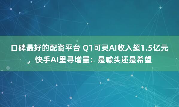 口碑最好的配资平台 Q1可灵AI收入超1.5亿元，快手AI里寻增量：是噱头还是希望
