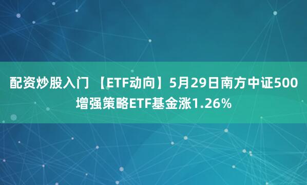 配资炒股入门 【ETF动向】5月29日南方中证500增强策略ETF基金涨1.26%