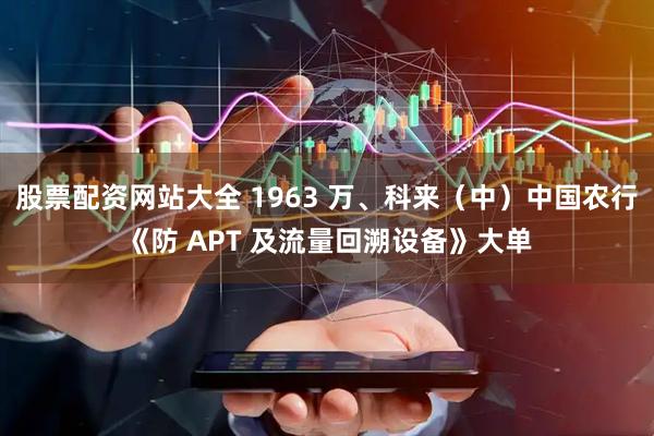 股票配资网站大全 1963 万、科来（中）中国农行《防 APT 及流量回溯设备》大单