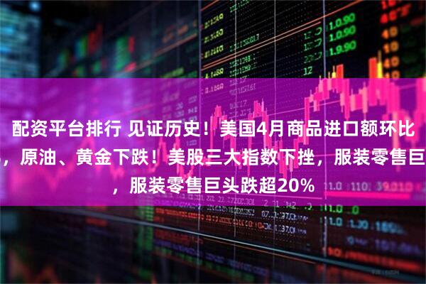 配资平台排行 见证历史！美国4月商品进口额环比大降近20%，原油、黄金下跌！美股三大指数下挫，服装零售巨头跌超20%