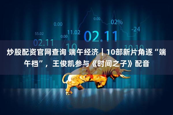 炒股配资官网查询 端午经济｜10部新片角逐“端午档”，王俊凯参与《时间之子》配音