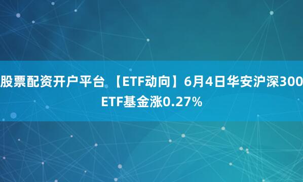 股票配资开户平台 【ETF动向】6月4日华安沪深300ETF基金涨0.27%