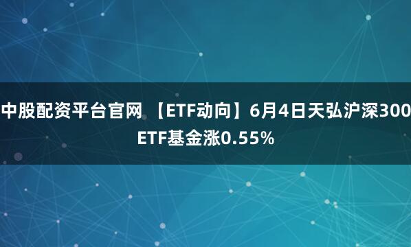 中股配资平台官网 【ETF动向】6月4日天弘沪深300ETF基金涨0.55%