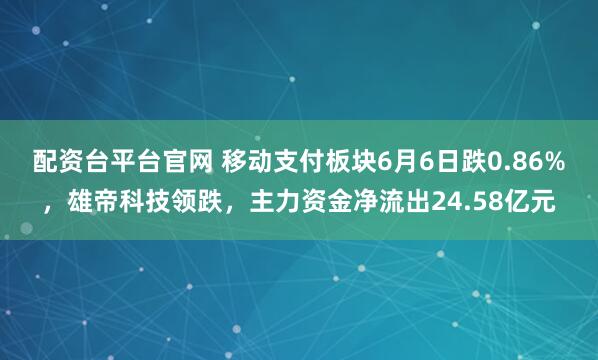 配资台平台官网 移动支付板块6月6日跌0.86%，雄帝科技领跌，主力资金净流出24.58亿元