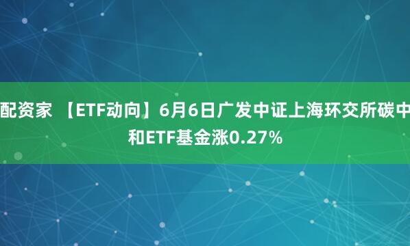 配资家 【ETF动向】6月6日广发中证上海环交所碳中和ETF基金涨0.27%