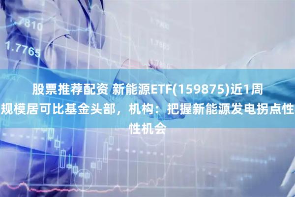 股票推荐配资 新能源ETF(159875)近1周新增规模居可比基金头部，机构：把握新能源发电拐点性机会