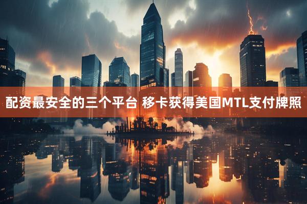 配资最安全的三个平台 移卡获得美国MTL支付牌照