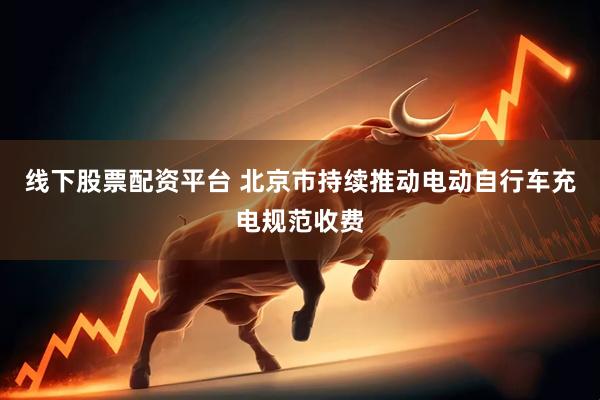 线下股票配资平台 北京市持续推动电动自行车充电规范收费