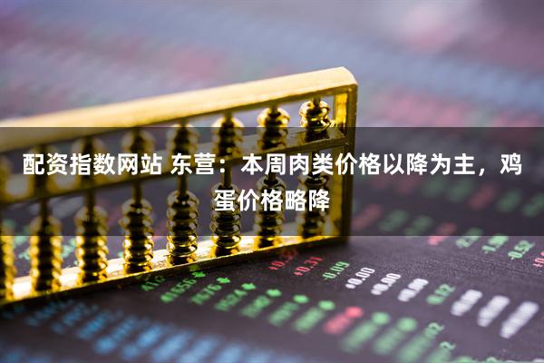 配资指数网站 东营：本周肉类价格以降为主，鸡蛋价格略降