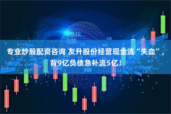 专业炒股配资咨询 友升股份经营现金流“失血”，背9亿负债急补流5亿！
