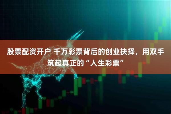 股票配资开户 千万彩票背后的创业抉择，用双手筑起真正的“人生彩票”
