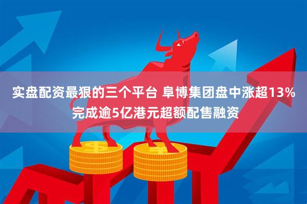 实盘配资最狠的三个平台 阜博集团盘中涨超13% 完成逾5亿港元超额配售融资