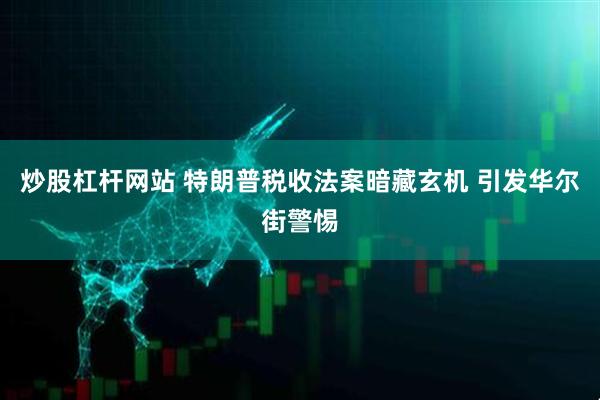炒股杠杆网站 特朗普税收法案暗藏玄机 引发华尔街警惕