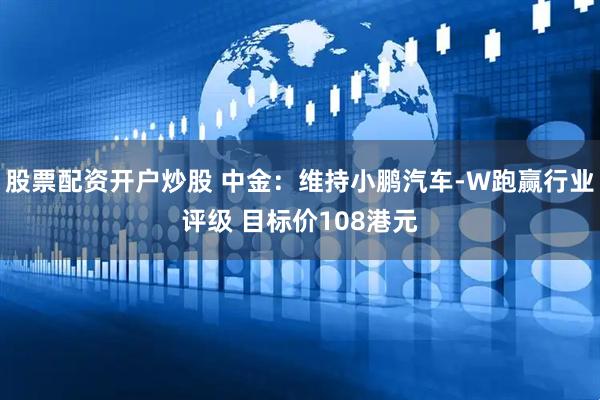 股票配资开户炒股 中金：维持小鹏汽车-W跑赢行业评级 目标价108港元