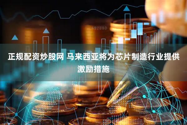 正规配资炒股网 马来西亚将为芯片制造行业提供激励措施