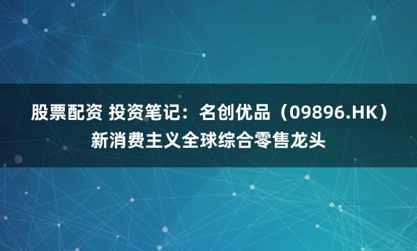 股票配资 投资笔记：名创优品（09896.HK）新消费主义全球综合零售龙头