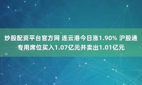 炒股配资平台官方网 连云港今日涨1.90% 沪股通专用席位买入1.07亿元并卖出1.01亿元