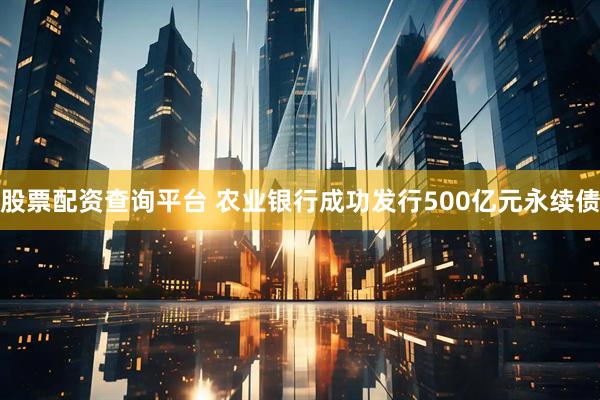 股票配资查询平台 农业银行成功发行500亿元永续债