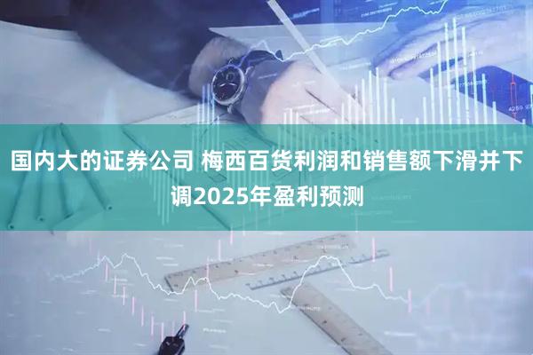 国内大的证券公司 梅西百货利润和销售额下滑并下调2025年盈利预测