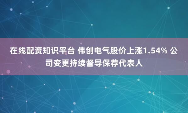 在线配资知识平台 伟创电气股价上涨1.54% 公司变更持续督导保荐代表人
