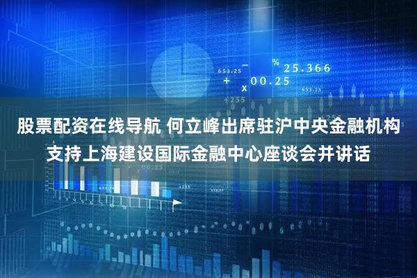 股票配资在线导航 何立峰出席驻沪中央金融机构支持上海建设国际金融中心座谈会并讲话