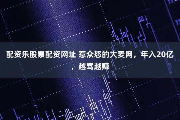 配资乐股票配资网址 惹众怒的大麦网，年入20亿，越骂越赚