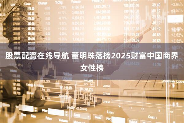 股票配资在线导航 董明珠落榜2025财富中国商界女性榜