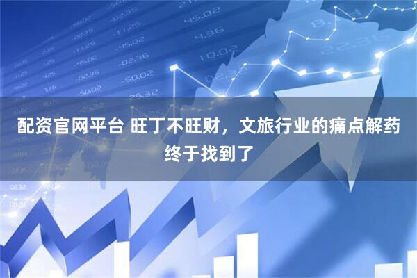 配资官网平台 旺丁不旺财，文旅行业的痛点解药终于找到了