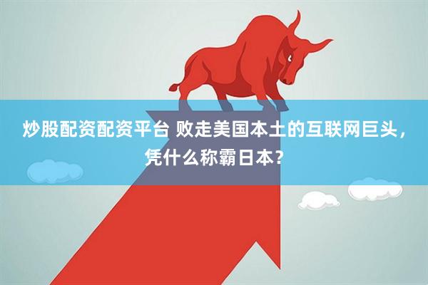 炒股配资配资平台 败走美国本土的互联网巨头，凭什么称霸日本？