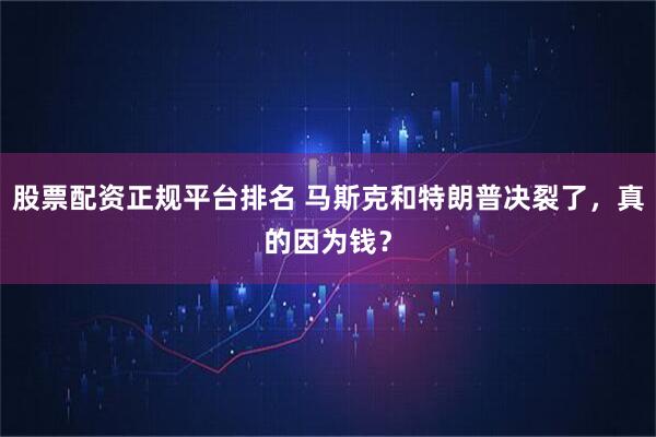 股票配资正规平台排名 马斯克和特朗普决裂了，真的因为钱？
