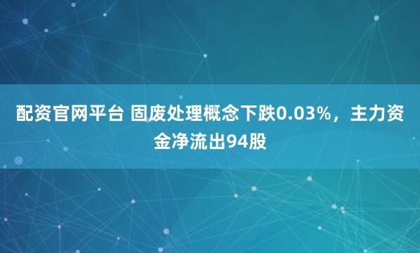 配资官网平台 固废处理概念下跌0.03%，主力资金净流出94股