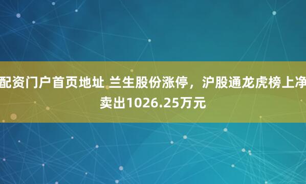 配资门户首页地址 兰生股份涨停，沪股通龙虎榜上净卖出1026.25万元
