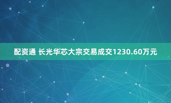配资通 长光华芯大宗交易成交1230.60万元