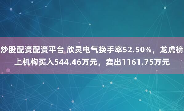 炒股配资配资平台 欣灵电气换手率52.50%，龙虎榜上机构买入544.46万元，卖出1161.75万元