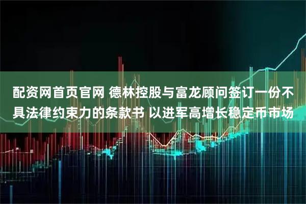 配资网首页官网 德林控股与富龙顾问签订一份不具法律约束力的条款书 以进军高增长稳定币市场
