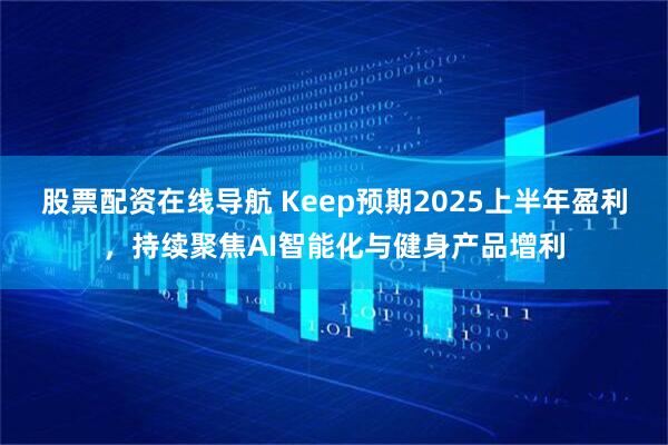 股票配资在线导航 Keep预期2025上半年盈利，持续聚焦AI智能化与健身产品增利