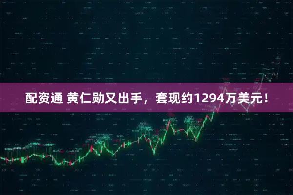 配资通 黄仁勋又出手，套现约1294万美元！