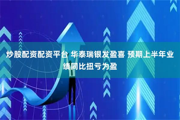 炒股配资配资平台 华泰瑞银发盈喜 预期上半年业绩同比扭亏为盈